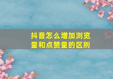 抖音怎么增加浏览量和点赞量的区别