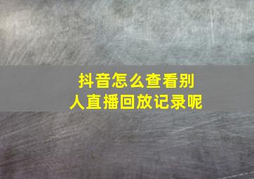 抖音怎么查看别人直播回放记录呢