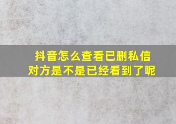 抖音怎么查看已删私信对方是不是已经看到了呢