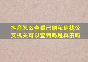 抖音怎么查看已删私信找公安机关可以查到吗是真的吗