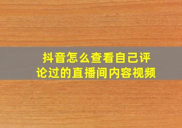 抖音怎么查看自己评论过的直播间内容视频