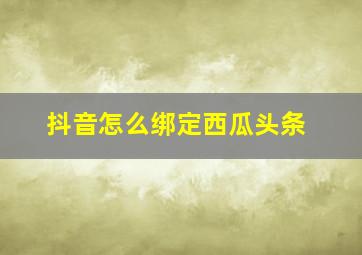 抖音怎么绑定西瓜头条