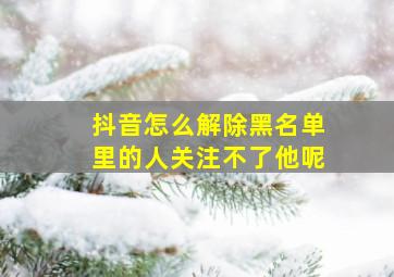 抖音怎么解除黑名单里的人关注不了他呢