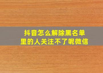 抖音怎么解除黑名单里的人关注不了呢微信