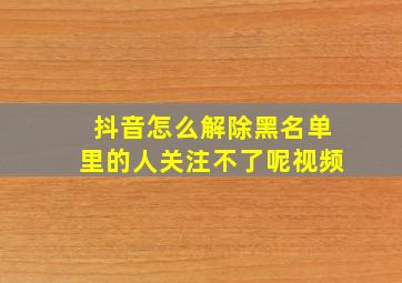 抖音怎么解除黑名单里的人关注不了呢视频