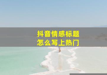 抖音情感标题怎么写上热门