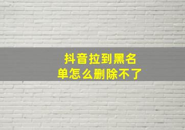 抖音拉到黑名单怎么删除不了