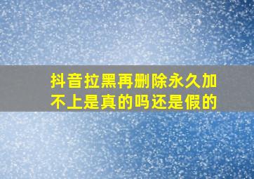 抖音拉黑再删除永久加不上是真的吗还是假的