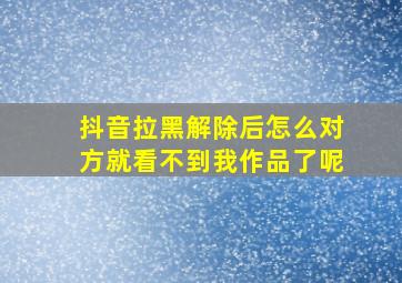 抖音拉黑解除后怎么对方就看不到我作品了呢