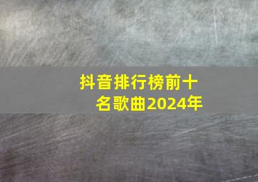 抖音排行榜前十名歌曲2024年