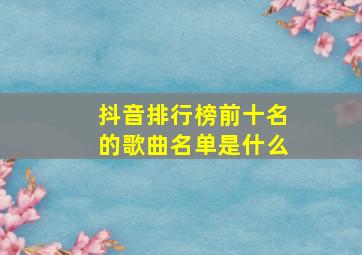 抖音排行榜前十名的歌曲名单是什么