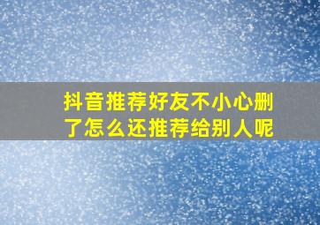 抖音推荐好友不小心删了怎么还推荐给别人呢