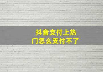 抖音支付上热门怎么支付不了