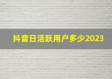 抖音日活跃用户多少2023