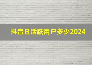 抖音日活跃用户多少2024