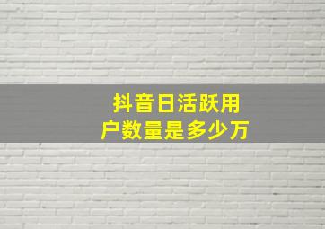 抖音日活跃用户数量是多少万