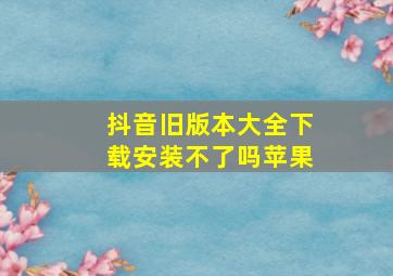 抖音旧版本大全下载安装不了吗苹果