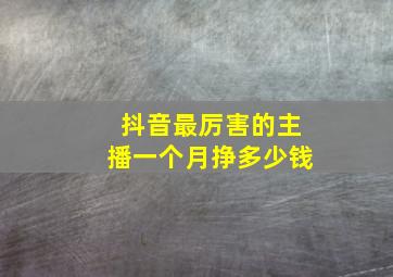 抖音最厉害的主播一个月挣多少钱