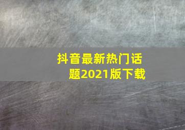 抖音最新热门话题2021版下载