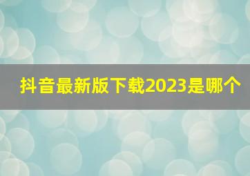 抖音最新版下载2023是哪个