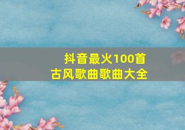 抖音最火100首古风歌曲歌曲大全