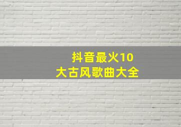 抖音最火10大古风歌曲大全