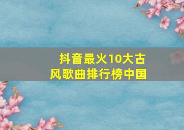 抖音最火10大古风歌曲排行榜中国