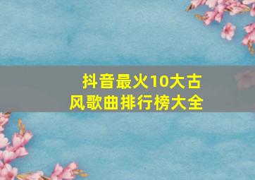 抖音最火10大古风歌曲排行榜大全