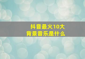 抖音最火10大背景音乐是什么