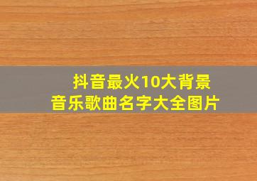 抖音最火10大背景音乐歌曲名字大全图片