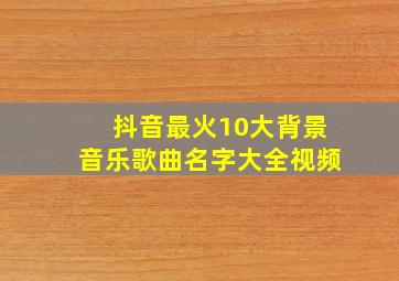 抖音最火10大背景音乐歌曲名字大全视频