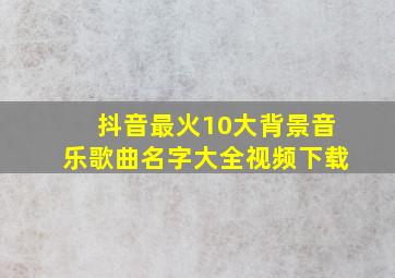 抖音最火10大背景音乐歌曲名字大全视频下载