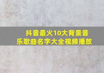 抖音最火10大背景音乐歌曲名字大全视频播放