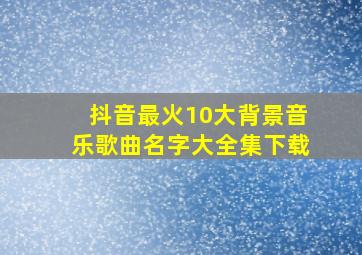 抖音最火10大背景音乐歌曲名字大全集下载