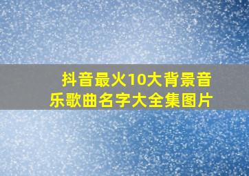 抖音最火10大背景音乐歌曲名字大全集图片