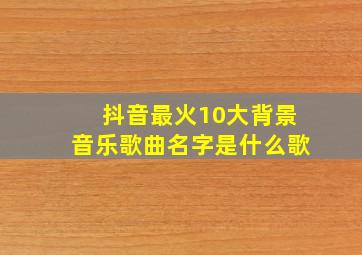 抖音最火10大背景音乐歌曲名字是什么歌