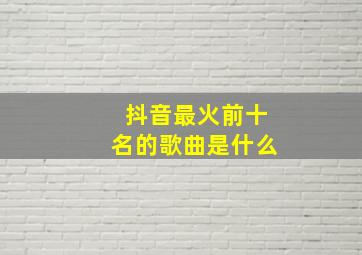 抖音最火前十名的歌曲是什么