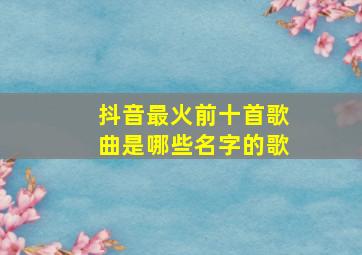 抖音最火前十首歌曲是哪些名字的歌