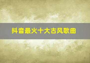 抖音最火十大古风歌曲