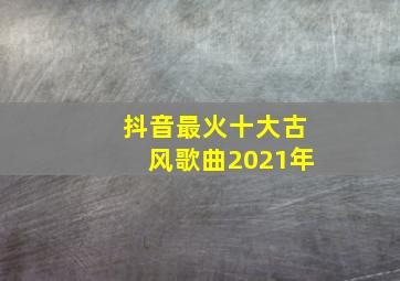 抖音最火十大古风歌曲2021年