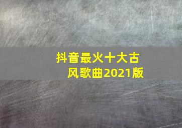 抖音最火十大古风歌曲2021版