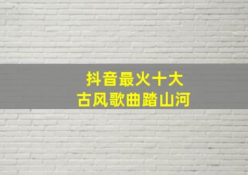 抖音最火十大古风歌曲踏山河