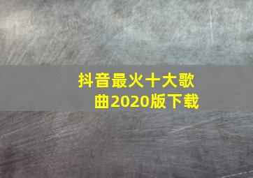 抖音最火十大歌曲2020版下载