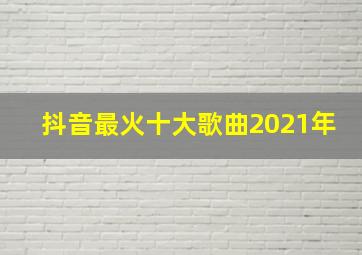 抖音最火十大歌曲2021年