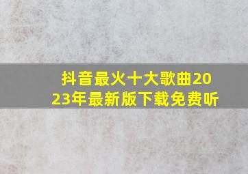 抖音最火十大歌曲2023年最新版下载免费听