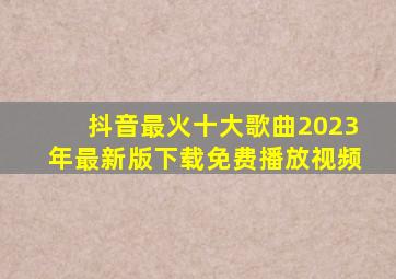 抖音最火十大歌曲2023年最新版下载免费播放视频