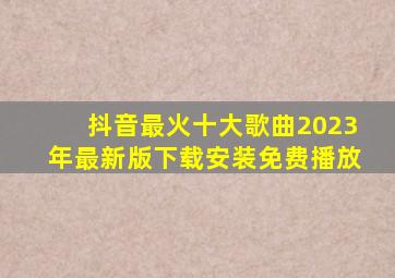 抖音最火十大歌曲2023年最新版下载安装免费播放