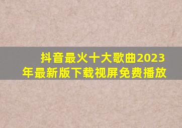 抖音最火十大歌曲2023年最新版下载视屏免费播放