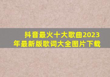 抖音最火十大歌曲2023年最新版歌词大全图片下载