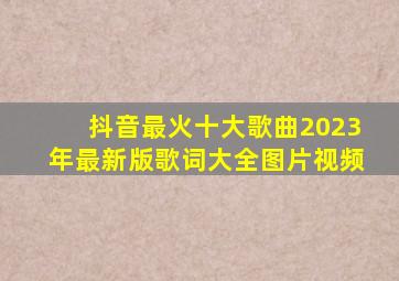 抖音最火十大歌曲2023年最新版歌词大全图片视频